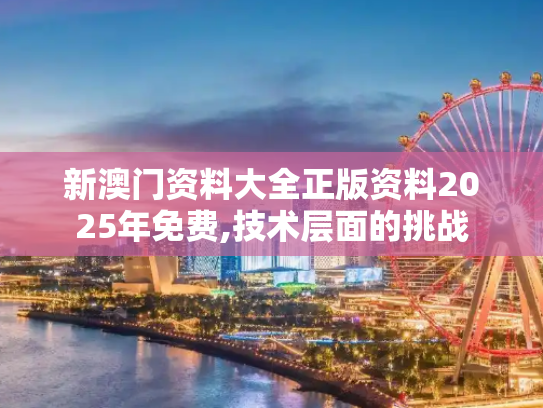 新澳门资料大全正版资料2025年免费,技术层面的挑战