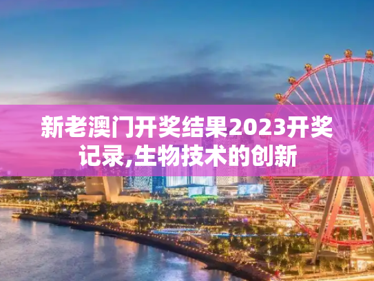 新老澳门开奖结果2023开奖记录,生物技术的创新