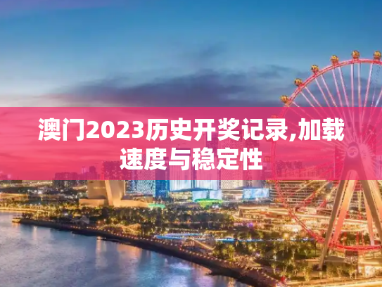 澳门2023历史开奖记录,加载速度与稳定性
