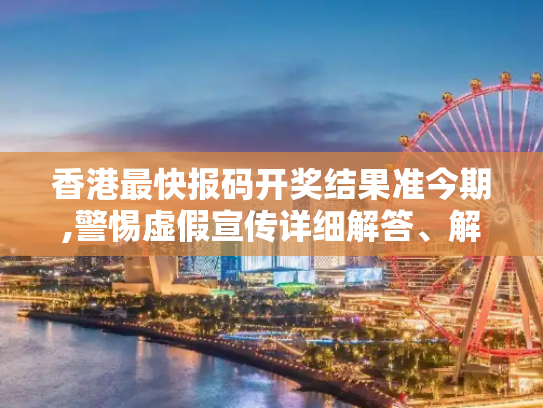 香港最快报码开奖结果准今期,警惕虚假宣传详细解答、解释与落实