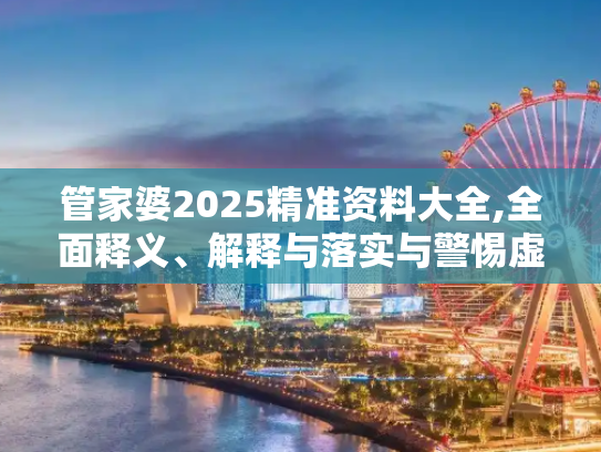 管家婆2025精准资料大全,全面释义、解释与落实与警惕虚假宣传