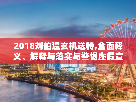 2018刘伯温玄机送特,全面释义、解释与落实与警惕虚假宣传