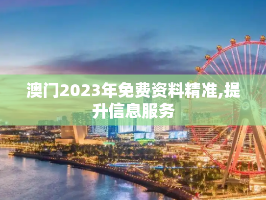 澳门2023年免费资料精准,提升信息服务
