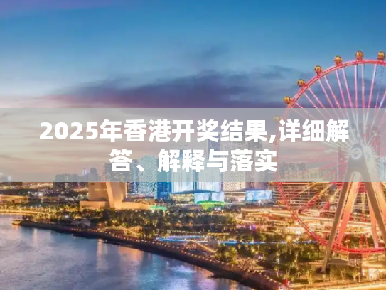 2025年香港开奖结果,详细解答、解释与落实