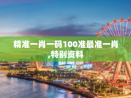 精准一肖一码100准最准一肖,特别资料
