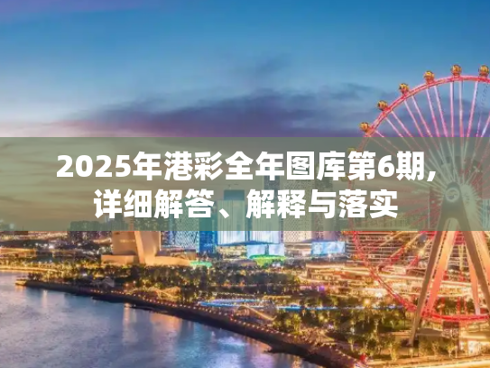 2025年港彩全年图库第6期,详细解答、解释与落实