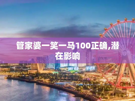 管家婆一笑一马100正确,潜在影响