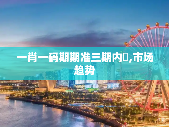 一肖一码期期准三期内開,市场趋势