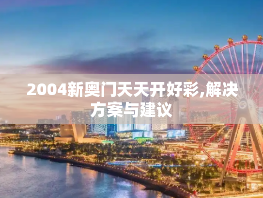 2004新奥门天天开好彩,解决方案与建议