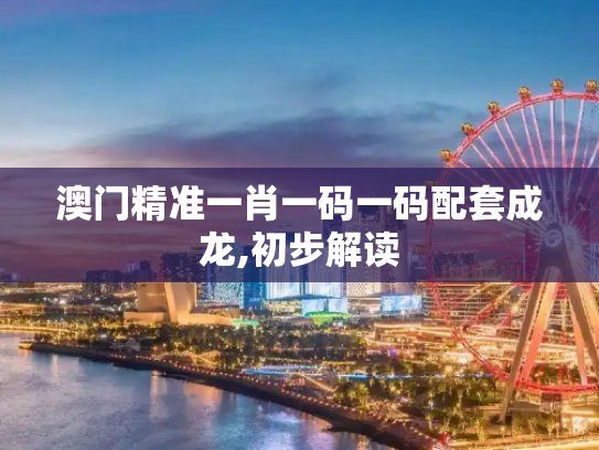 澳门精准一肖一码一码配套成龙,初步解读