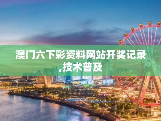 澳门六下彩资料网站开奖记录,技术普及