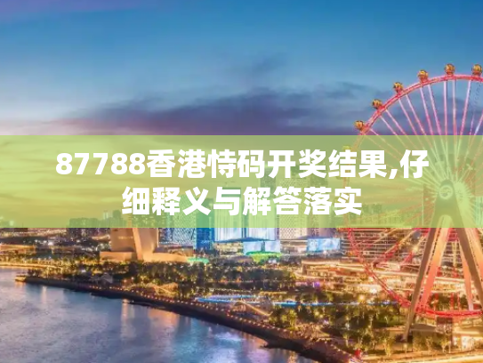 87788香港恃码开奖结果,仔细释义与解答落实