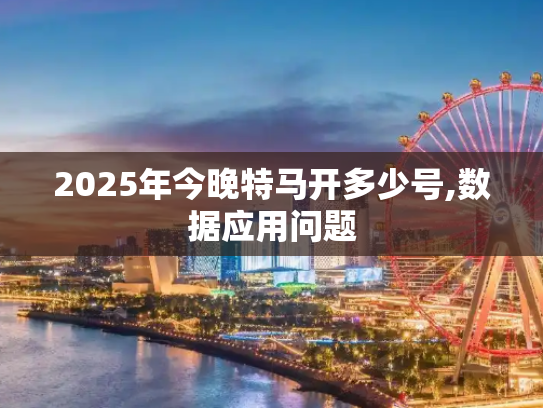 2025年今晚特马开多少号,数据应用问题