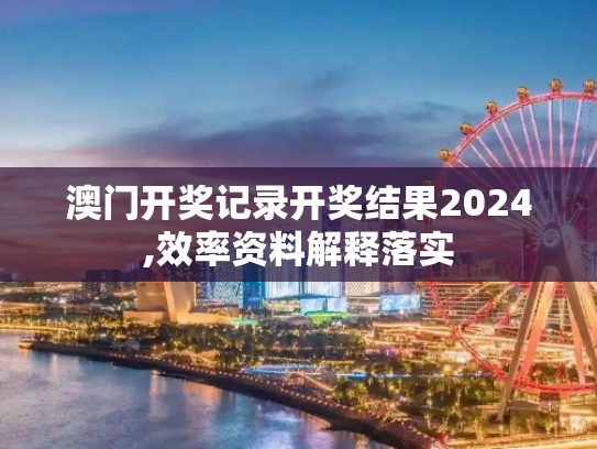 澳门开奖记录开奖结果2024,效率资料解释落实