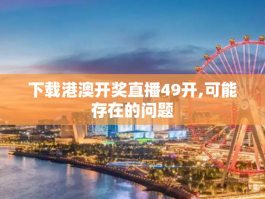 下载港澳开奖直播49开,可能存在的问题