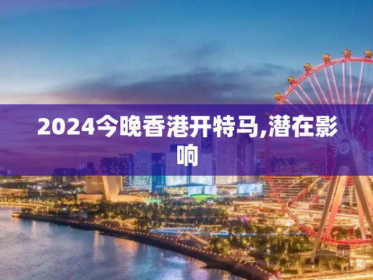 2024今晚香港开特马,潜在影响