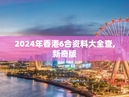 2024年香港6合资料大全查,新奇版