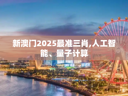 新澳门2025最准三肖,人工智能、量子计算