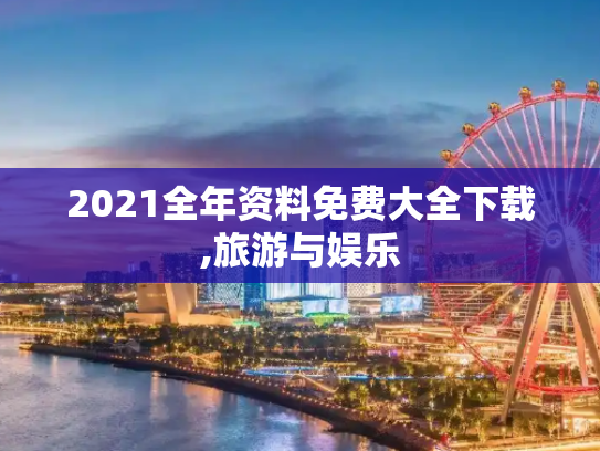 2021全年资料免费大全下载,旅游与娱乐
