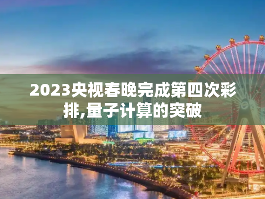 2023央视春晚完成第四次彩排,量子计算的突破