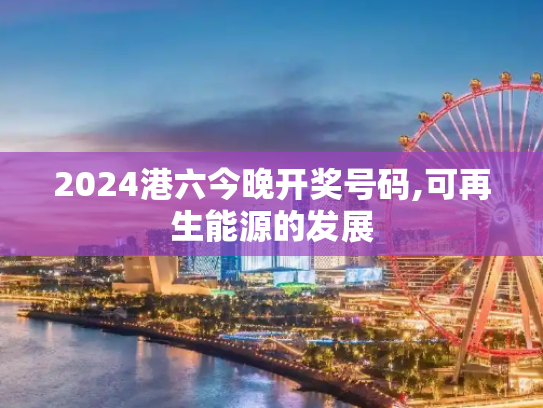 2024港六今晚开奖号码,可再生能源的发展
