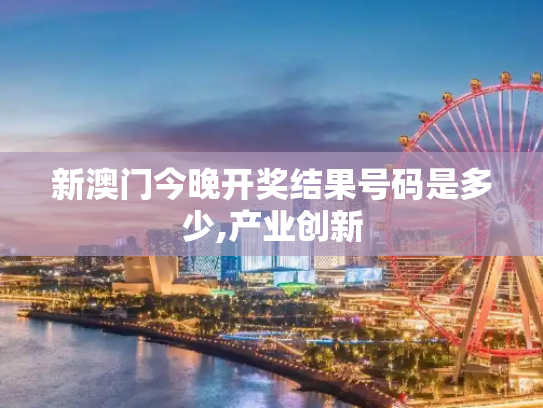 新澳门今晚开奖结果号码是多少,产业创新