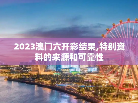 2023澳门六开彩结果,特别资料的来源和可靠性