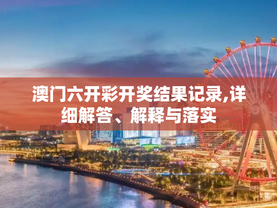 澳门六开彩开奖结果记录,详细解答、解释与落实