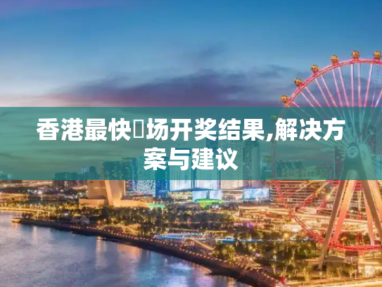 香港最快現场开奖结果,解决方案与建议