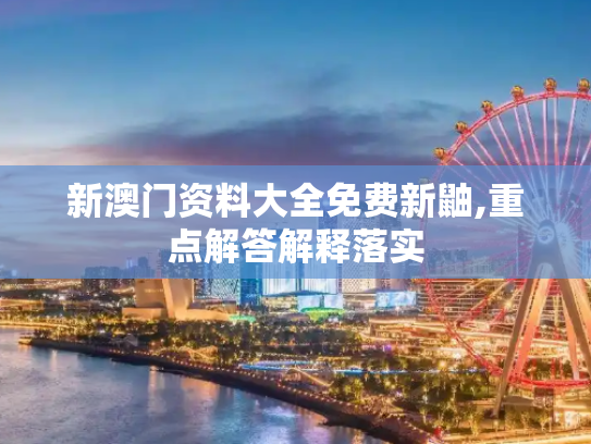 新澳门资料大全免费新鼬,重点解答解释落实