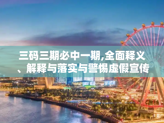 三码三期必中一期,全面释义、解释与落实与警惕虚假宣传