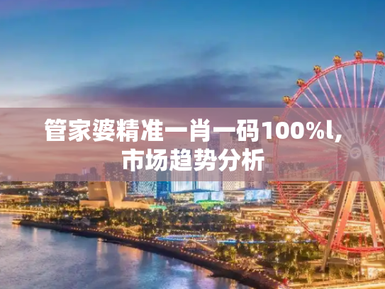 管家婆精准一肖一码100%l,市场趋势分析