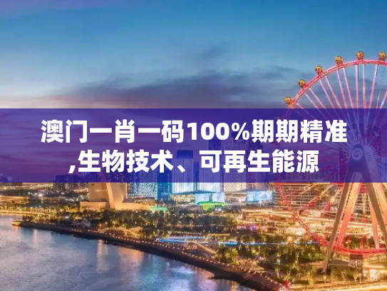 澳门一肖一码100%期期精准,生物技术、可再生能源