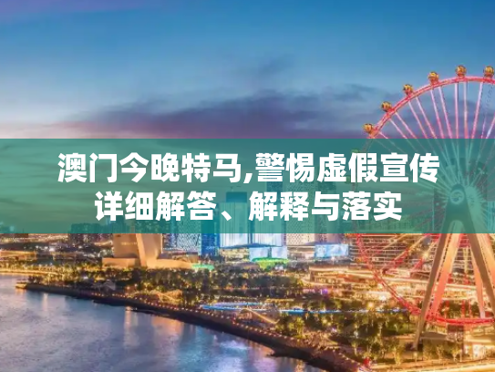 澳门今晚特马,警惕虚假宣传详细解答、解释与落实