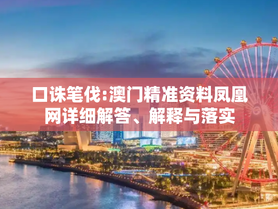 口诛笔伐:澳门精准资料凤凰网详细解答、解释与落实
