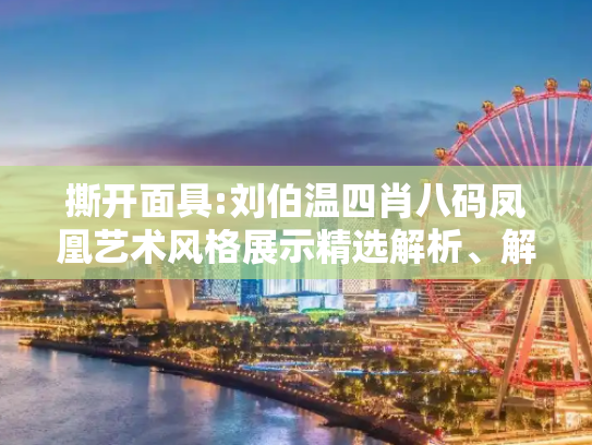 撕开面具:刘伯温四肖八码凤凰艺术风格展示精选解析、解释与落实