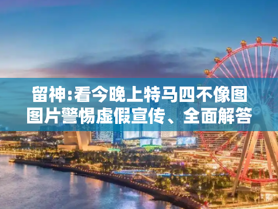 留神:看今晚上特马四不像图图片警惕虚假宣传、全面解答与落实