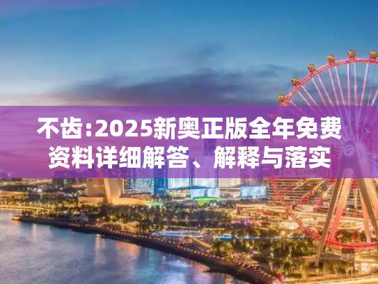 不齿:2025新奥正版全年免费资料详细解答、解释与落实