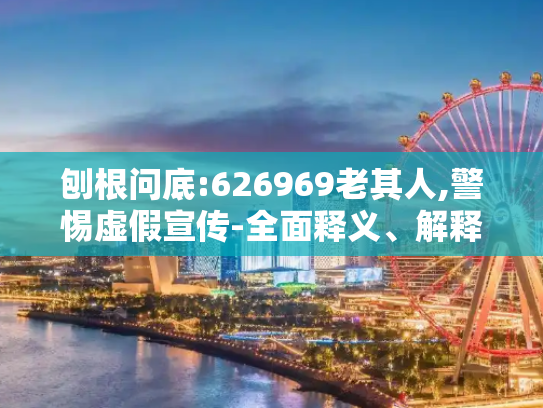 刨根问底:626969老其人,警惕虚假宣传-全面释义、解释与落实