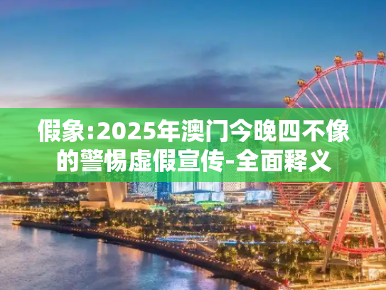 假象:2025年澳门今晚四不像的警惕虚假宣传-全面释义