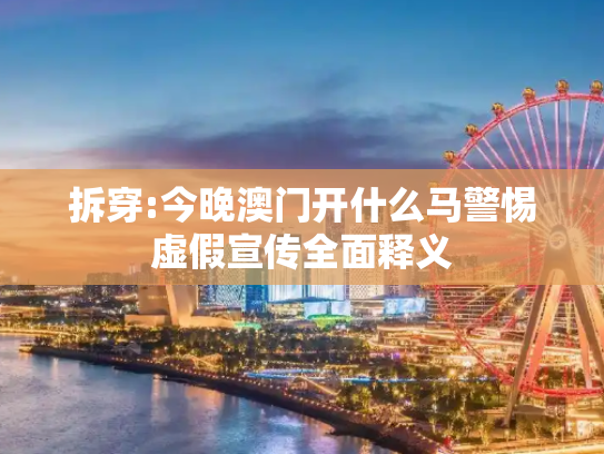 拆穿:今晚澳门开什么马警惕虚假宣传全面释义