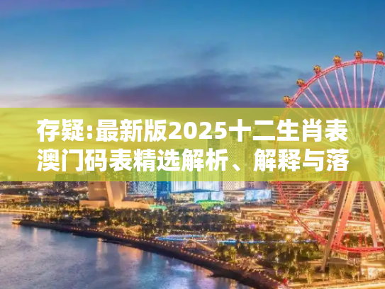 存疑:最新版2025十二生肖表澳门码表精选解析、解释与落实