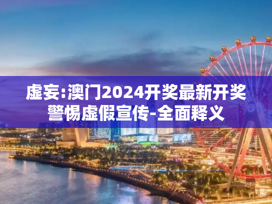 虚妄:澳门2024开奖最新开奖警惕虚假宣传-全面释义
