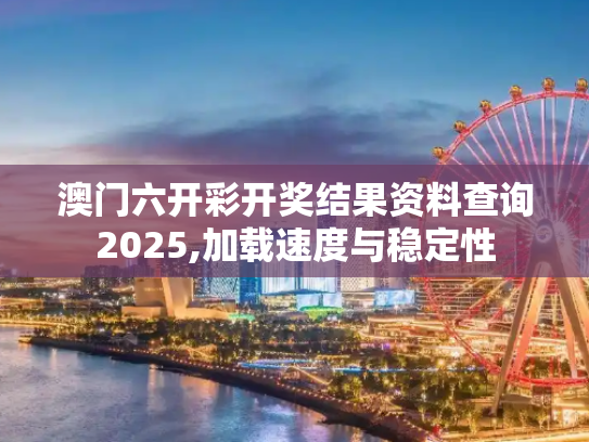 澳门六开彩开奖结果资料查询2025,加载速度与稳定性