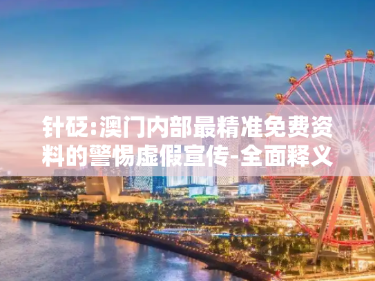 针砭:澳门内部最精准免费资料的警惕虚假宣传-全面释义、解释与落实