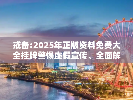 戒备:2025年正版资料免费大全挂牌警惕虚假宣传、全面解答