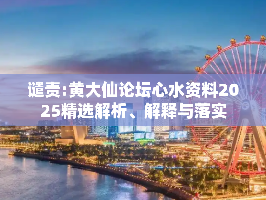 谴责:黄大仙论坛心水资料2025精选解析、解释与落实