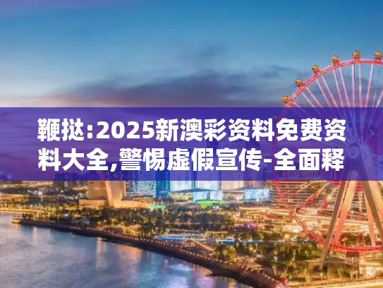 鞭挞:2025新澳彩资料免费资料大全,警惕虚假宣传-全面释义