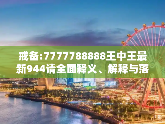 戒备:7777788888王中王最新944请全面释义、解释与落实
