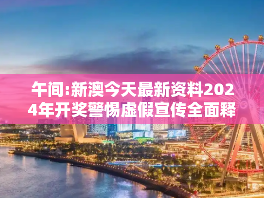 午间:新澳今天最新资料2024年开奖警惕虚假宣传全面释义